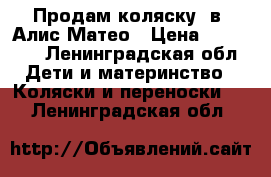 Продам коляску 2в1 Алис Матео › Цена ­ 10 000 - Ленинградская обл. Дети и материнство » Коляски и переноски   . Ленинградская обл.